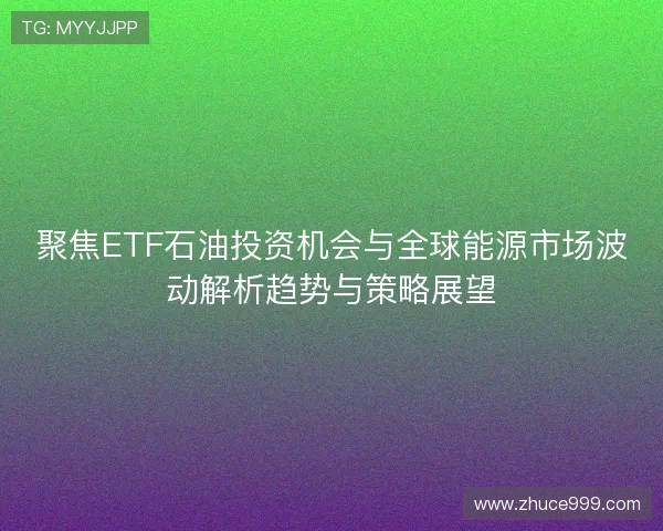 聚焦ETF石油投资机会与全球能源市场波动解析趋势与策略展望